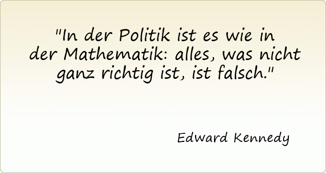 In der Politik ist es wie in der Mathematik: alles, was nicht ganz richtig ist, ist falsch.