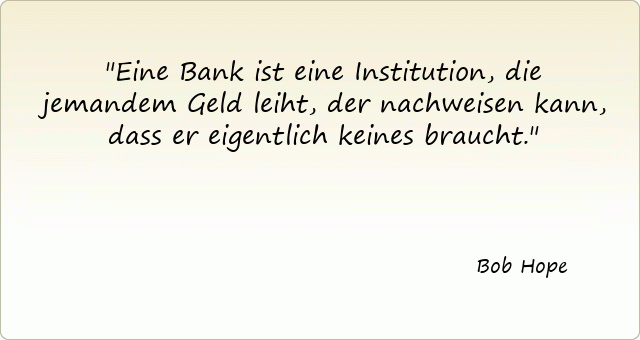 Eine Bank ist eine Institution, die jemandem Geld leiht, der nachweisen kann, dass er eigentlich keines braucht.