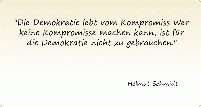 Die Demokratie lebt vom Kompromiss Wer keine Kompromisse machen kann, ist für die Demokratie nicht zu gebrauchen.