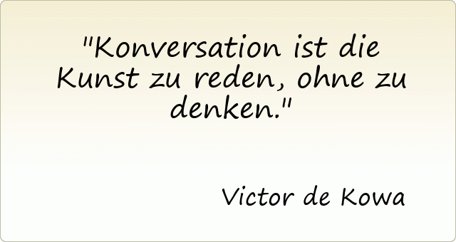 Konversation ist die Kunst zu reden, ohne zu denken.