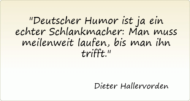 Deutscher Humor ist ja ein echter Schlankmacher: Man muss meilenweit laufen, bis man ihn trifft.